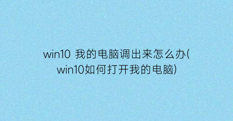 win10我的电脑调出来怎么办(win10如何打开我的电脑)